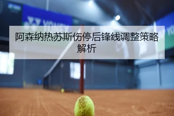 阿森纳热苏斯伤停后锋线调整策略解析