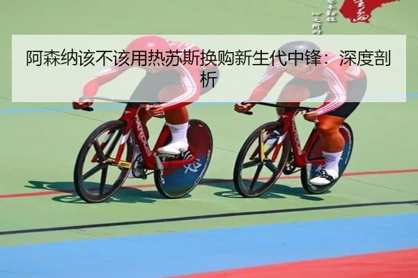 阿森纳该不该用热苏斯换购新生代中锋：深度剖析