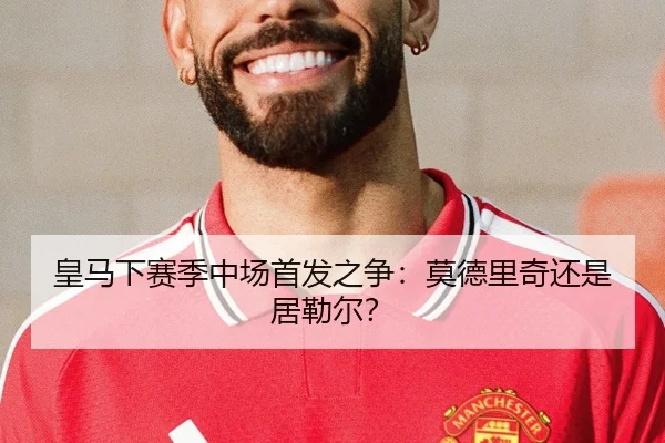 皇马下赛季中场首发之争：莫德里奇还是居勒尔？